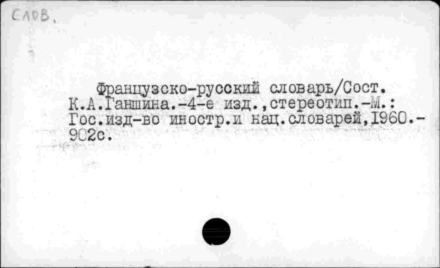 ﻿СА95,
французско-русский словарь/Сост.
К.А.Ганшина.-4-е изд.,стереотип.-Ы.: Гос.изд-во иностр.и нац.словарей,1960.-902с.